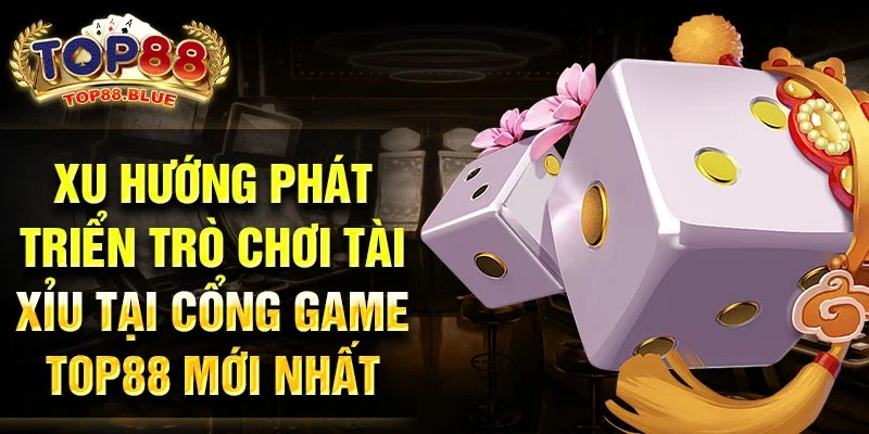 Xu hướng phát triển trò chơi tài xỉu tại cổng game Top88 mới nhất